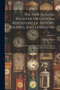 Produktbild: The New Annual Register, Or General Repository Of History, Politics, And Literature: To Which Is Prefixed, A Short Review Of The Principal Transaction