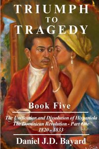 Produktbild: Triumph to Tragedy Book Five - The Unification and Dissolution of Hispaniola The Dominican Revolution - Part One 1820 - 1833