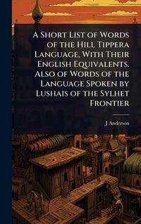 Produktbild: A Short List of Words of the Hill Tippera Language, With Their English Equivalents. Also of Words of the Language Spoken by Lushais of the Sylhet Fron