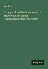 Produktbild: Das Agricultur-Maschinenwesen in Aegypten, nach seinen Hauptbestandtheilen dargestellt