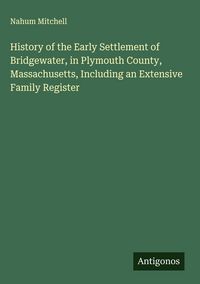 Produktbild: History of the Early Settlement of Bridgewater, in Plymouth County, Massachusetts, Including an Extensive Family Register