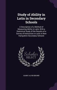 Produktbild: Study of Ability in Latin in Secondary Schools: A Description of a Method of Measuring Ability in Latin, With a Statistical Study of the Results of a