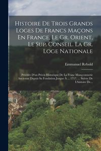 Produktbild: Histoire De Trois Grands Loges De Francs Ma&ccedil;ons En France, Le Gr. Orient, Le Sup. Conseil. La Gr. Loge Nationale