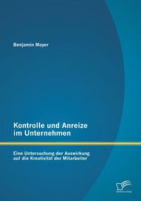 Produktbild: Kontrolle und Anreize im Unternehmen: Eine Untersuchung der Auswirkung auf die Kreativit&auml;t der Mitarbeiter
