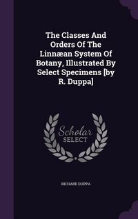 Produktbild: The Classes And Orders Of The Linn&aelig;an System Of Botany, Illustrated By Select Specimens [by R. Duppa]