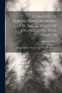 Produktbild: Elements of Perspective Drawing; Or, the Science of Delineating Real Objects: Being a Manual of Directions for Using a Set of Models