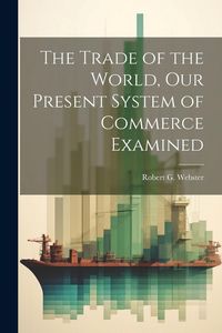 Produktbild: The Trade of the World, our Present System of Commerce Examined