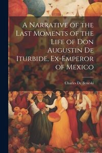 Produktbild: A Narrative of the Last Moments of the Life of Don Augustin De Iturbide, Ex-Emperor of Mexico