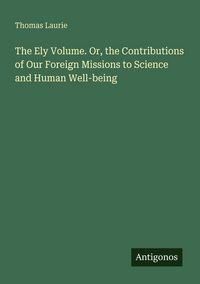 Produktbild: The Ely Volume. Or, the Contributions of Our Foreign Missions to Science and Human Well-being