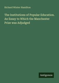 Produktbild: The Institutions of Popular Education. An Essay to Which the Manchester Prize was Adjudged