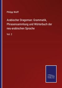 Produktbild: Arabischer Dragoman: Grammatik, Phrasensammlung und W&ouml;rterbuch der neu-arabischen Sprache
