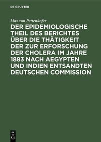 Produktbild: Der epidemiologische Theil des Berichtes &uuml;ber die Th&auml;tigkeit der zur Erforschung der Cholera im Jahre 1883 nach Aegypten und Indien entsandten deutschen Commission