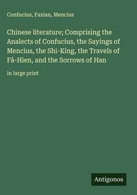 Produktbild: Chinese literature; Comprising the Analects of Confucius, the Sayings of Mencius, the Shi-King, the Travels of F&acirc;-Hien, and the Sorrows of Han