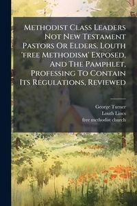 Produktbild: Methodist Class Leaders Not New Testament Pastors Or Elders. Louth 'free Methodism' Exposed, And The Pamphlet, Professing To Contain Its Regulations,