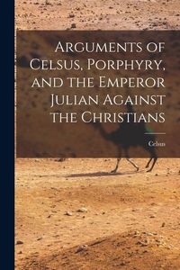 Produktbild: Arguments of Celsus, Porphyry, and the Emperor Julian Against the Christians