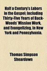 Produktbild: Half a Century's Labors in the Gospel; Including Thirty-Five Years of Back-Woods' Mission Work, and Evangelizing, in New York and Pennsylvania.