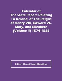 Produktbild: Calendar Of The State Papers Relating To Ireland, Of The Reigns Of Henry Viii, Edward Vi., Mary, And Elizabeth (Volume Ii) 1574-1585