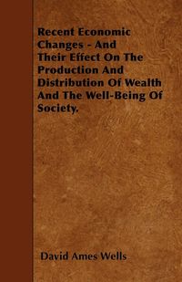 Produktbild: Recent Economic Changes - And Their Effect On The Production And Distribution Of Wealth And The Well-Being Of Society.