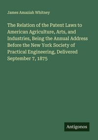 Produktbild: The Relation of the Patent Laws to American Agriculture, Arts, and Industries, Being the Annual Address Before the New York Society of Practical Engin