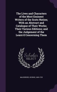Produktbild: The Lives and Characters of the Most Eminent Writers of the Scots Nation; With an Abstract and Catalogue of Their Works; Their Various Editions; and the Judgement of the Learn'd Concerning Them