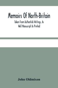 Produktbild: Memoirs Of North-Britain, Taken From Authentick Writings, As Well Manuscript As Printed. In Which It Is Prov'D, That The Scots Nation Have Always Been Zealous In The Defence Of The Protestant Religion And Liberty