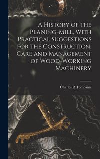 Produktbild: A History of the Planing-mill, With Practical Suggestions for the Construction, Care and Management of Wood-working Machinery