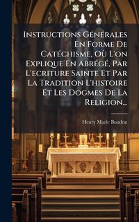 Produktbild: Instructions G&Atilde;(c)n&Atilde;(c)rales En Forme De Cat&Atilde;(c)chisme, O&Atilde;&sup1; L'on Explique En Abr&Atilde;(c)g&Atilde;(c), Par L'ecriture Sainte Et Par La Tradition L'histoire Et Les