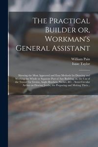 Produktbild: The Practical Builder or, Workman's General Assistant: Shewing the Most Approved and Easy Methods for Drawing and Working the Whole or Separate Part o