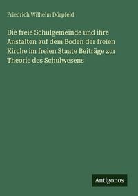 Produktbild: Die freie Schulgemeinde und ihre Anstalten auf dem Boden der freien Kirche im freien Staate Beitr&auml;ge zur Theorie des Schulwesens