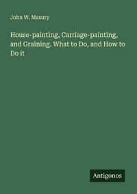 Produktbild: House-painting, Carriage-painting, and Graining. What to Do, and How to Do it
