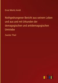 Produktbild: Nothgedrungener Bericht aus seinem Leben und aus und mit Urkunden der demagogischen und antidemagogischen Umtriebe