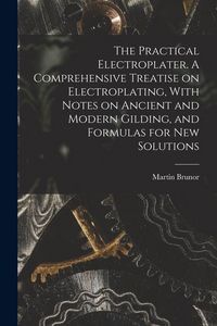 Produktbild: The Practical Electroplater. A Comprehensive Treatise on Electroplating, With Notes on Ancient and Modern Gilding, and Formulas for New Solutions