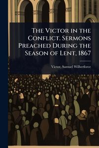 Produktbild: The Victor in the Conflict. Sermons Preached During the Season of Lent, 1867