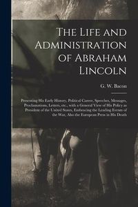 Produktbild: The Life and Administration of Abraham Lincoln: Presenting His Early History, Political Career, Speeches, Messages, Proclamations, Letters, Etc., With