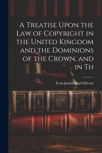 Produktbild: A Treatise Upon the law of Copyright in the United Kingdom and the Dominions of the Crown, and in Th