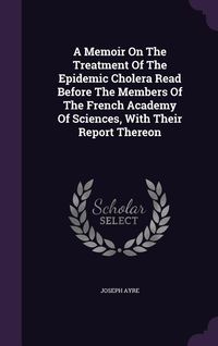 Produktbild: A Memoir On The Treatment Of The Epidemic Cholera Read Before The Members Of The French Academy Of Sciences, With Their Report Thereon