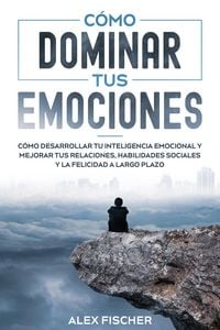Produktbild: C&oacute;mo Dominar tus Emociones: C&oacute;mo Desarrollar tu Inteligencia Emocional y Mejorar tus Relaciones, Habilidades Sociales y la Felicidad a Largo Plazo