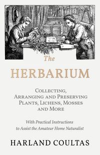 Produktbild: The Herbarium - Collecting, Arranging and Preserving Plants, Lichens, Mosses and More - With Practical Instructions to Assist the Amateur Home Naturalist