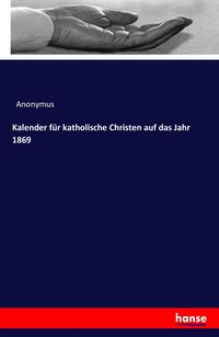 Bild vom Artikel Kalender für katholische Christen auf das Jahr 1869 vom Autor Anonymus