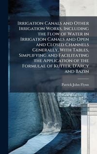 Produktbild: Irrigation Canals and Other Irrigation Works, Including the Flow of Water in Irrigation Canals and Open and Closed Channels Generally, With Tables, Simplifying and Facilitating the Application of the Formulae of Kutter, D'Arcy and Bazin