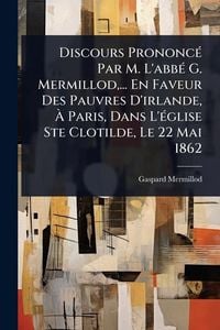 Produktbild: Discours Prononc&Atilde;(c) Par M. L'abb&Atilde;(c) G. Mermillod, ... En Faveur Des Pauvres D'irlande, &Atilde; Paris, Dans L'&Atilde;(c)glise Ste Clotilde, Le 22 Mai 1862