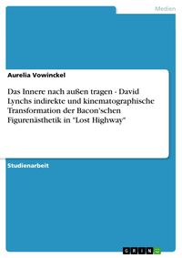 Produktbild: Das Innere nach au&szlig;en tragen - David Lynchs indirekte und kinematographische Transformation der Bacon'schen Figuren&auml;sthetik in "Lost Highway"