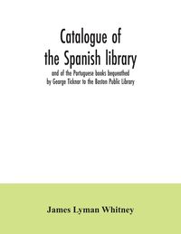 Produktbild: Catalogue of the Spanish library and of the Portuguese books bequeathed by George Ticknor to the Boston Public Library. Together with the collection o