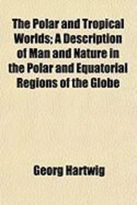 Produktbild: The Polar and Tropical Worlds; A Description of Man and Nature in the Polar and Equatorial Regions of the Globe
