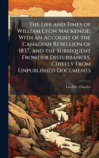 Produktbild: The Life and Times of William Lyon Mackenzie; With an Account of the Canadian Rebellion of 1837, and the Subsequent Frontier Disturbances, Chiefly Fro