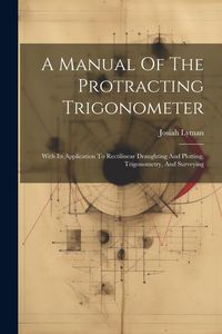 Produktbild: A Manual Of The Protracting Trigonometer: With Its Application To Rectilinear Draughting And Plotting, Trigonometry, And Surveying