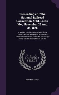 Produktbild: Proceedings of the National Railroad Convention at St. Louis, Mo., November 23 and 24, 1875: In Regard to the Construction of the Texas & Pacific Rail