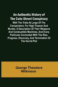 Produktbild: An Authentic History of the Cato-Street Conspiracy ; With the trials at large of the conspirators, for high treason and murder, a description of their