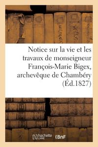 Produktbild: Notice sur la vie et les travaux de monseigneur Fran&ccedil;ois-Marie Bigex, archev&ecirc;que de Chamb&eacute;ry