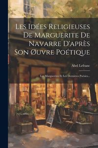 Produktbild: Les Id&eacute;es Religieuses De Marguerite De Navarre D'apr&egrave;s Son &Oslash;uvre Po&eacute;tique: Les Marguerites Et Les Derni&egrave;res Po&eacute;sies...